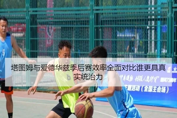 塔图姆与爱德华兹季后赛效率全面对比谁更具真实统治力