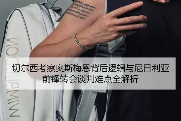 切尔西考察奥斯梅恩背后逻辑与尼日利亚前锋转会谈判难点全解析
