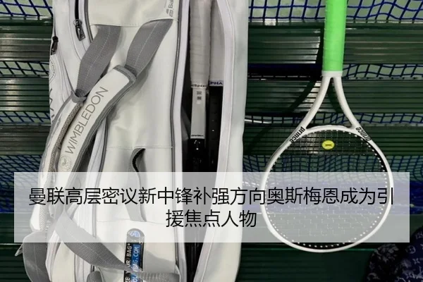 曼联高层密议新中锋补强方向奥斯梅恩成为引援焦点人物
