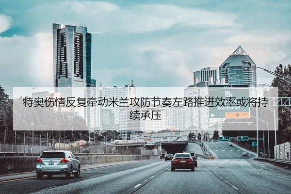 特奥伤情反复牵动米兰攻防节奏左路推进效率或将持续承压