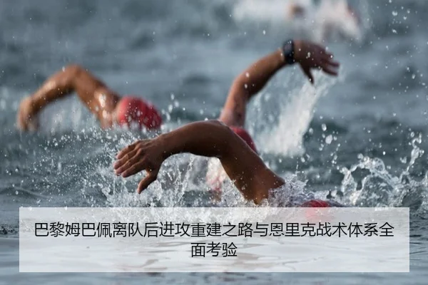 巴黎姆巴佩离队后进攻重建之路与恩里克战术体系全面考验