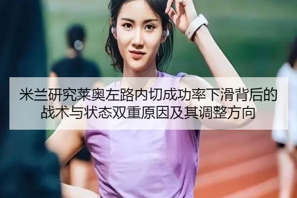 米兰研究莱奥左路内切成功率下滑背后的战术与状态双重原因及其调整方向