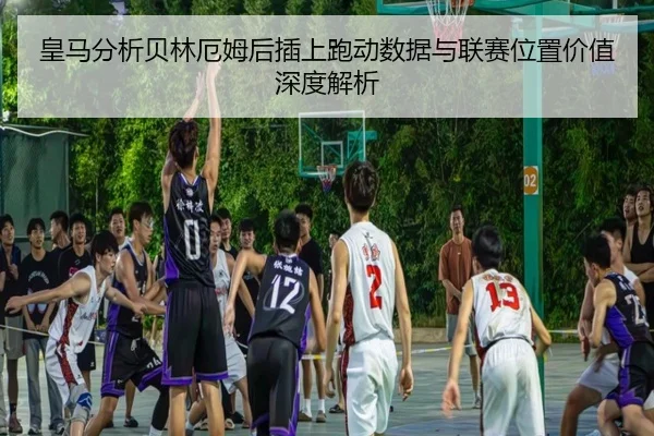 皇马分析贝林厄姆后插上跑动数据与联赛位置价值深度解析