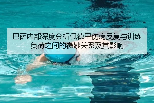 巴萨内部深度分析佩德里伤病反复与训练负荷之间的微妙关系及其影响