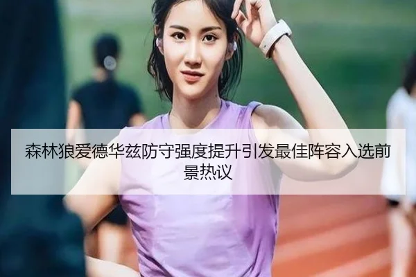 森林狼爱德华兹防守强度提升引发最佳阵容入选前景热议