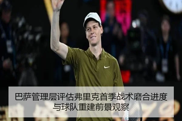巴萨管理层评估弗里克首季战术磨合进度与球队重建前景观察