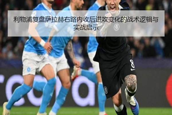利物浦复盘萨拉赫右路内收后进攻变化的战术逻辑与实战启示