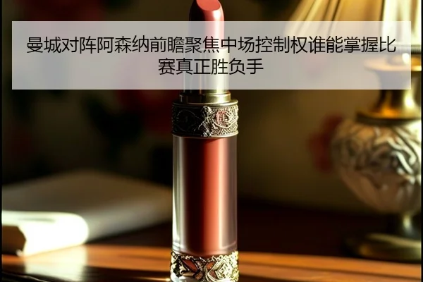曼城对阵阿森纳前瞻聚焦中场控制权谁能掌握比赛真正胜负手