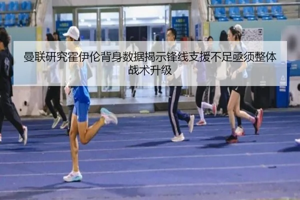 曼联研究霍伊伦背身数据揭示锋线支援不足亟须整体战术升级